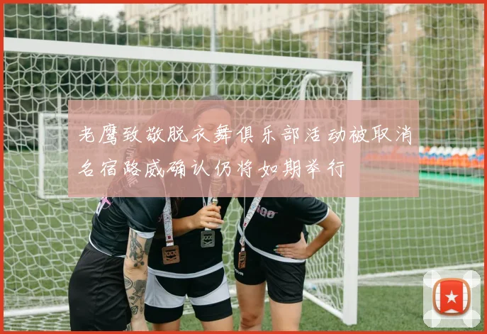 老鹰致敬脱衣舞俱乐部活动被取消名宿路威确认仍将如期举行