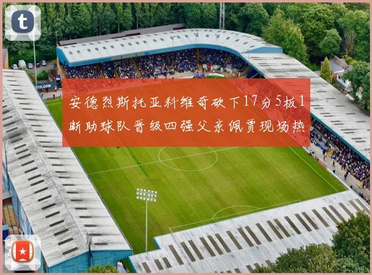 安德烈斯托亚科维奇砍下17分5板1断助球队晋级四强父亲佩贾现场热情祝贺