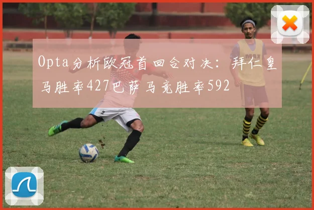 Opta分析欧冠首回合对决：拜仁皇马胜率427巴萨马竞胜率592