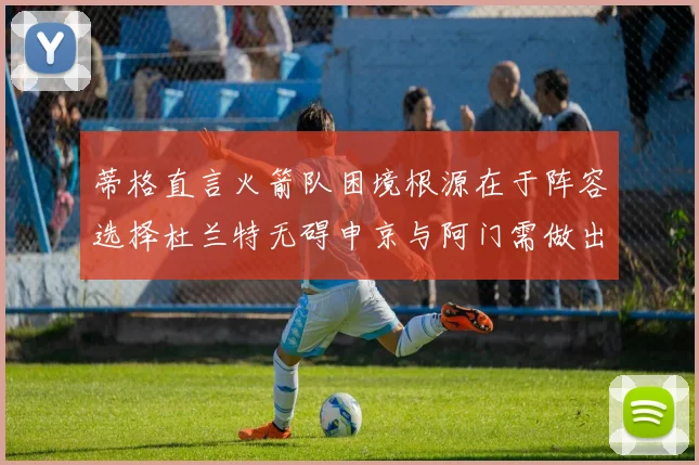 蒂格直言火箭队困境根源在于阵容选择杜兰特无碍申京与阿门需做出取舍
