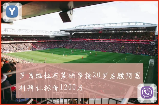罗马维拉布莱顿争抢20岁后腰阿塞科拜仁标价1200万