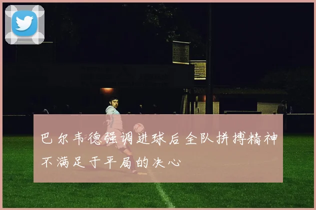 巴尔韦德强调进球后全队拼搏精神不满足于平局的决心