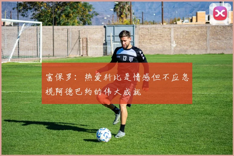 富保罗：热爱科比是情感但不应忽视阿德巴约的伟大成就
