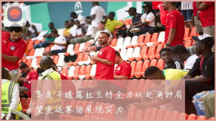 乌度卡透露杜兰特全力以赴消肿有望重返赛场展现实力