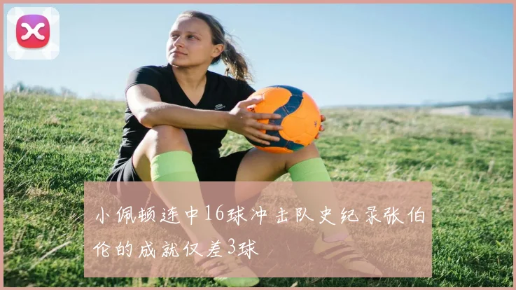 小佩顿连中16球冲击队史纪录张伯伦的成就仅差3球