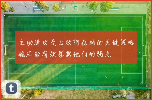 主动进攻是击败阿森纳的关键策略施压能有效暴露他们的弱点