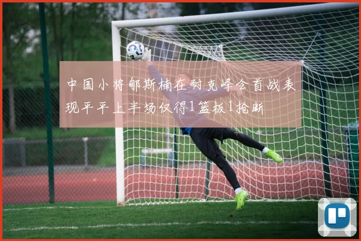 中国小将郇斯楠在耐克峰会首战表现平平上半场仅得1篮板1抢断