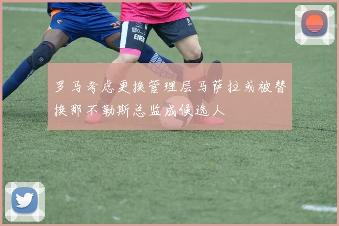 罗马考虑更换管理层马萨拉或被替换那不勒斯总监成候选人