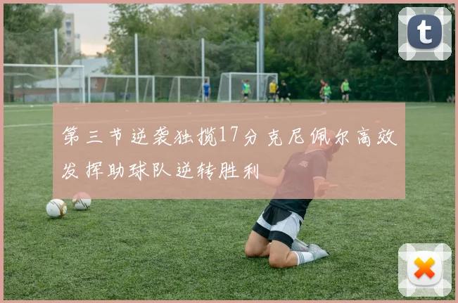 第三节逆袭独揽17分克尼佩尔高效发挥助球队逆转胜利