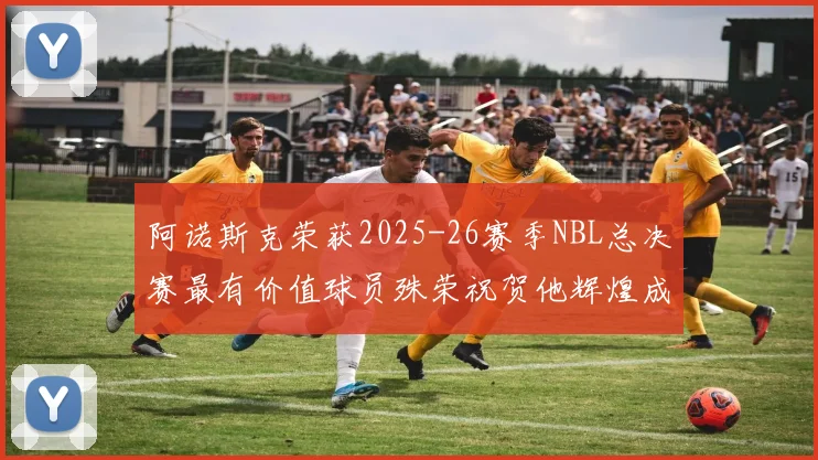 阿诺斯克荣获2025-26赛季NBL总决赛最有价值球员殊荣祝贺他辉煌成就