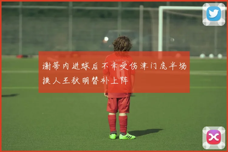 谢蒂内进球后不幸受伤津门虎半场换人王秋明替补上阵