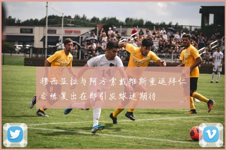 穆西亚拉与阿方索戴维斯重返拜仁合练复出在即引发球迷期待