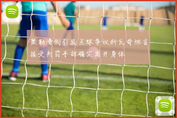 聚勒滑倒引发点球争议科瓦奇坦言接受判罚手部确实离开身体