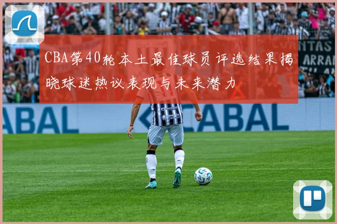 CBA第40轮本土最佳球员评选结果揭晓球迷热议表现与未来潜力