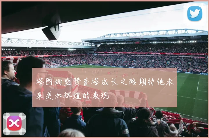 塔图姆盛赞奎塔成长之路期待他未来更加辉煌的表现